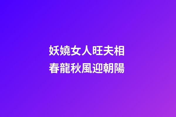 妖嬈女人旺夫相 春龍秋風迎朝陽